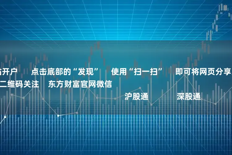 股票配资网站开户 点击底部的“发现” 使用“扫一扫” 即可将网页分享至朋友圈 扫描二维码关注 东方财富官网微信 沪股通 深股通
