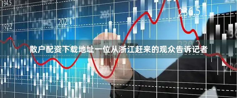 散户配资下载地址一位从浙江赶来的观众告诉记者