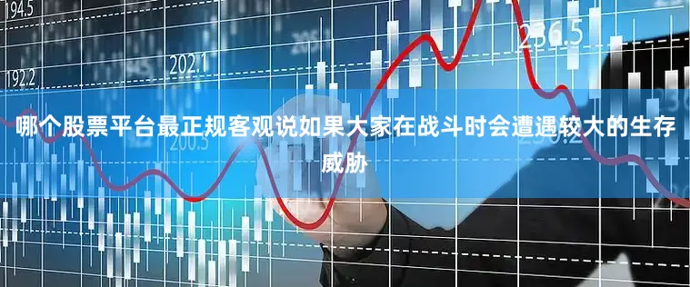 哪个股票平台最正规客观说如果大家在战斗时会遭遇较大的生存威胁
