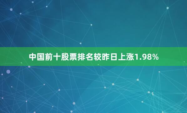 中国前十股票排名较昨日上涨1.98%