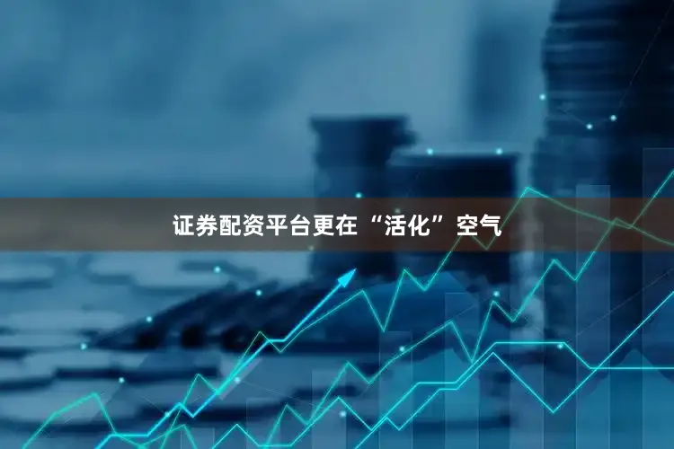 证券配资平台更在 “活化” 空气
