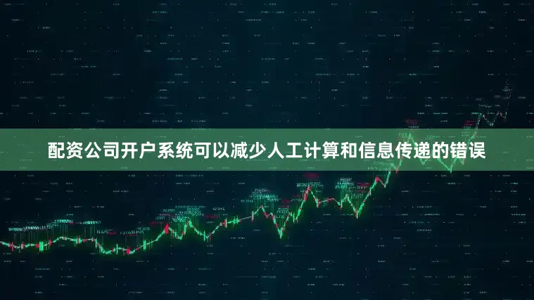 配资公司开户系统可以减少人工计算和信息传递的错误