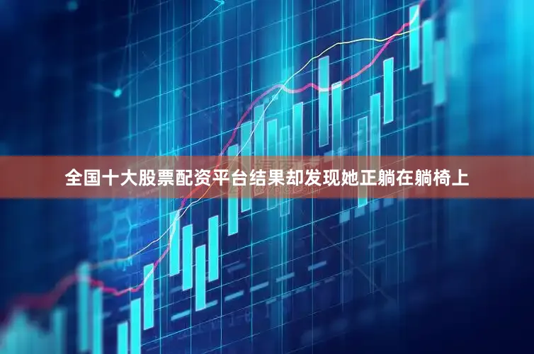 全国十大股票配资平台结果却发现她正躺在躺椅上