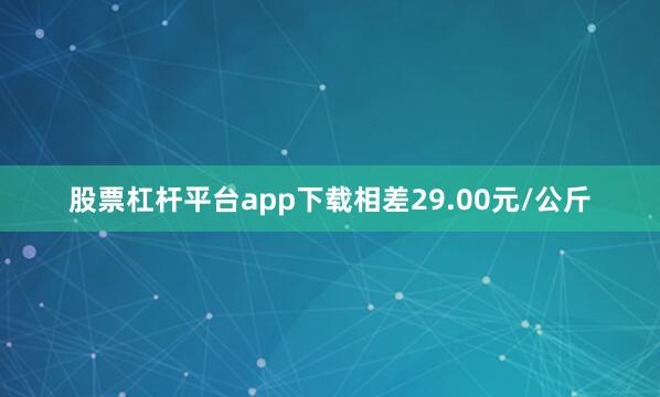 股票杠杆平台app下载相差29.00元/公斤