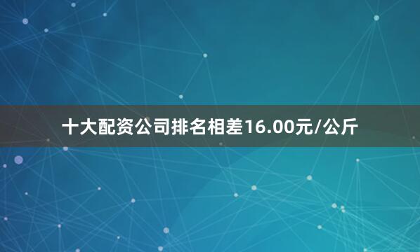 十大配资公司排名相差16.00元/公斤