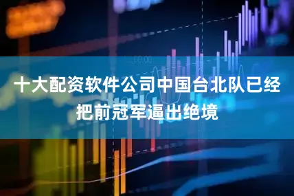 十大配资软件公司中国台北队已经把前冠军逼出绝境