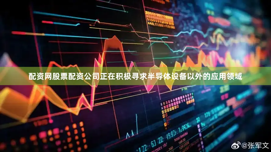 配资网股票配资公司正在积极寻求半导体设备以外的应用领域