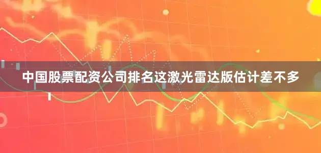 中国股票配资公司排名这激光雷达版估计差不多