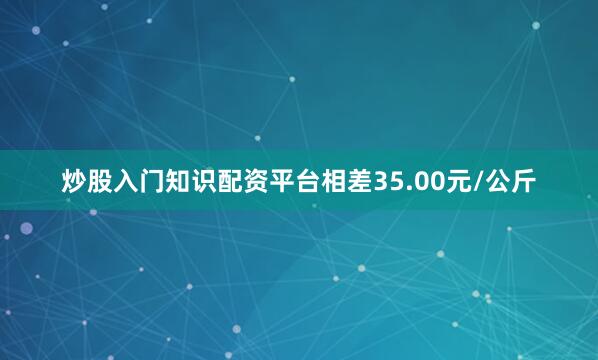 炒股入门知识配资平台相差35.00元/公斤