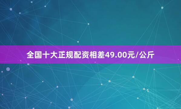 全国十大正规配资相差49.00元/公斤
