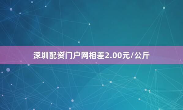 深圳配资门户网相差2.00元/公斤