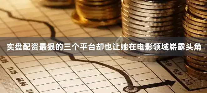 实盘配资最狠的三个平台却也让她在电影领域崭露头角