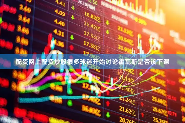 配资网上配资炒股很多球迷开始讨论霍瓦斯是否该下课